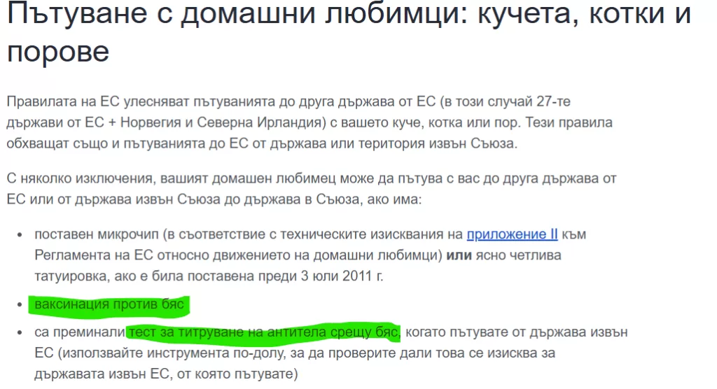 Пътуване с домашни любимци: кучета, котки и порове
Правилата на ЕС улесняват пътуванията до друга държава от ЕС (в този случай 27-те държави от ЕС + Норвегия и Северна Ирландия) с вашето куче, котка или пор. Тези правила обхващат също и пътуванията до ЕС от държава или територия извън Съюза.
С няколко изключения, вашият домашен любимец може да пътува с вас до друга държава от ЕС или от държава извън Съюза до държава в Съюза, ако има:
поставен микрочип (в съответствие с техническите изисквания на приложение II към Регламента на ЕС относно движението на домашни любимци) или ясно четлива татуировка, ако е била поставена преди 3 юли 2011 г.
ваксинация против бяс
са преминали тест за титруване на антитела срещу бяс, когато пътувате от държава извън ЕС (използвайте инструмента по-долу, за да проверите дали това се изисква за държавата извън ЕС, от която пътувате)